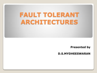 FAULT TOLERANT
ARCHITECTURES
Presented by
D.S.MYDHEESWARAN
 
