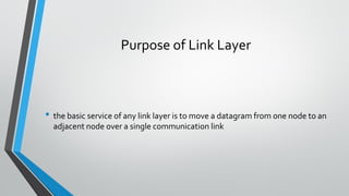 Purpose of Link Layer
• the basic service of any link layer is to move a datagram from one node to an
adjacent node over a single communication link
 