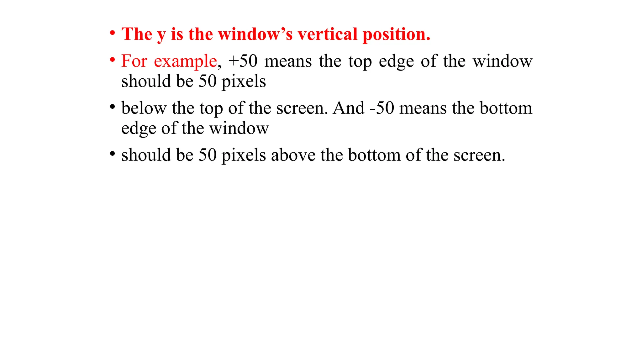 • The y is the window’s vertical position.
• For example, +50 means the top edge of the window
should be 50 pixels
• below the top of the screen. And -50 means the bottom
edge of the window
• should be 50 pixels above the bottom of the screen.
 