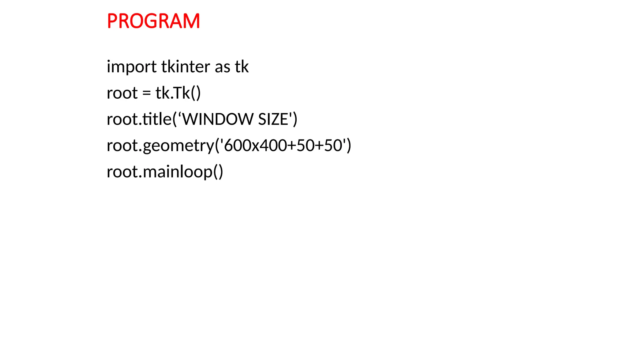 PROGRAM
import tkinter as tk
root = tk.Tk()
root.title(‘WINDOW SIZE')
root.geometry('600x400+50+50')
root.mainloop()
 