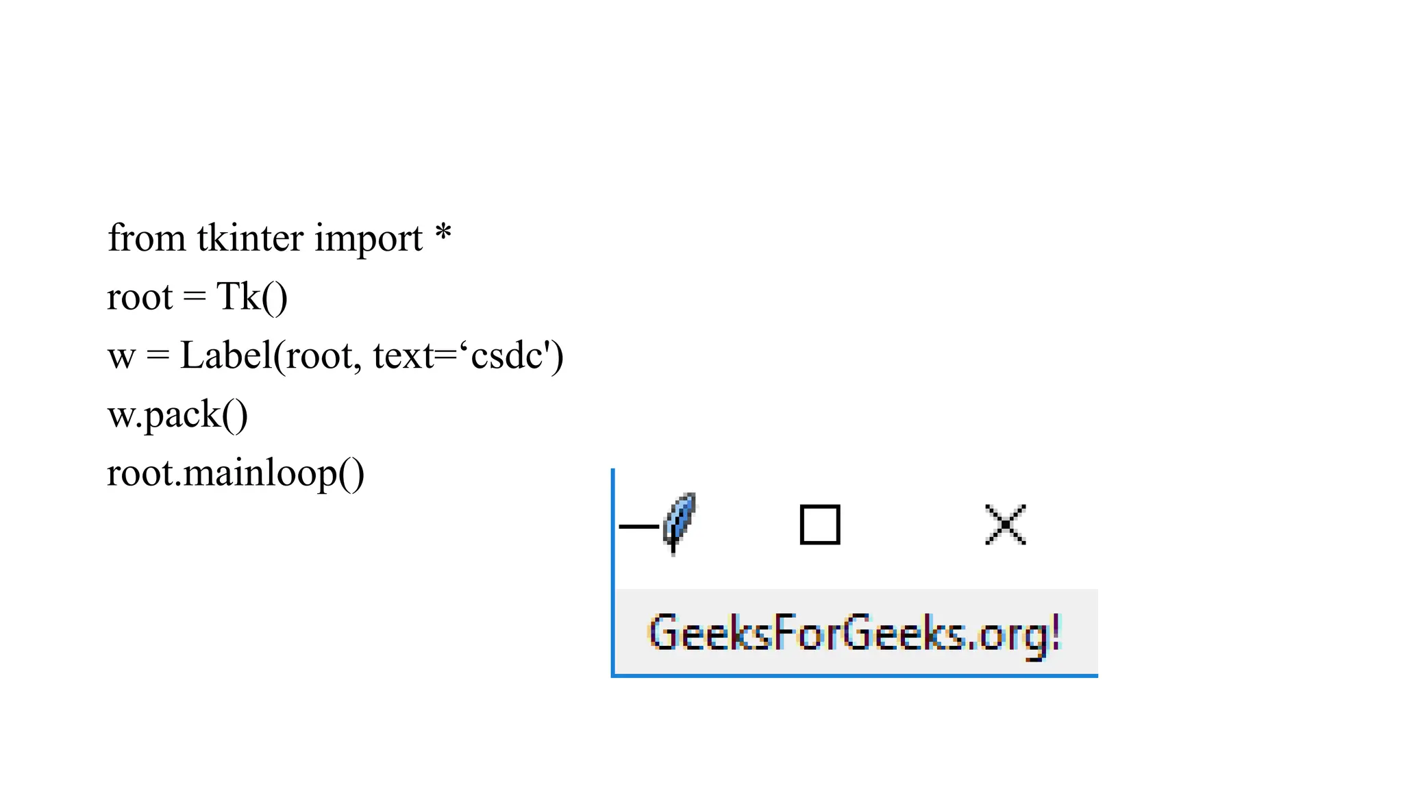 from tkinter import *
root = Tk()
w = Label(root, text=‘csdc')
w.pack()
root.mainloop()
 