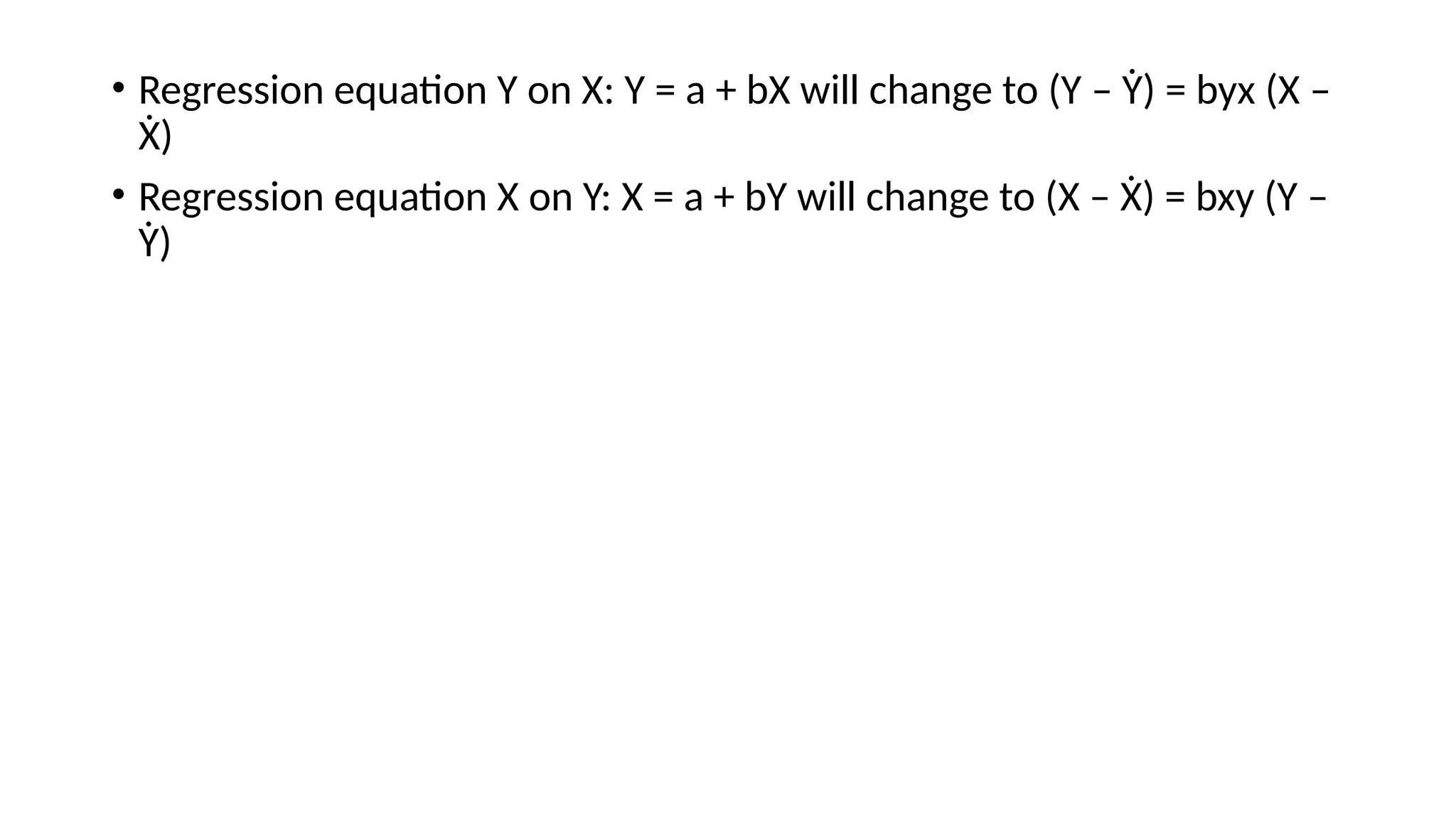 • Regression equation Y on X: Y = a + bX will change to (Y – Ẏ) = byx (X –
Ẋ)
• Regression equation X on Y: X = a + bY will change to (X – Ẋ) = bxy (Y –
Ẏ)
 
