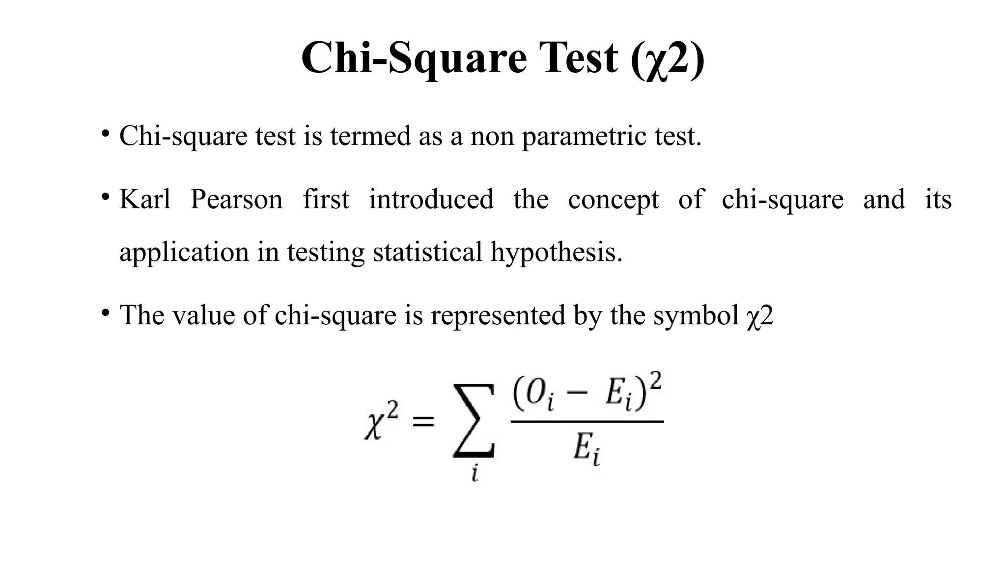 Chi-Square Test (χ2)
• Chi-square test is termed as a non parametric test.
• Karl Pearson first introduced the concept of chi-square and its
application in testing statistical hypothesis.
• The value of chi-square is represented by the symbol χ2
 