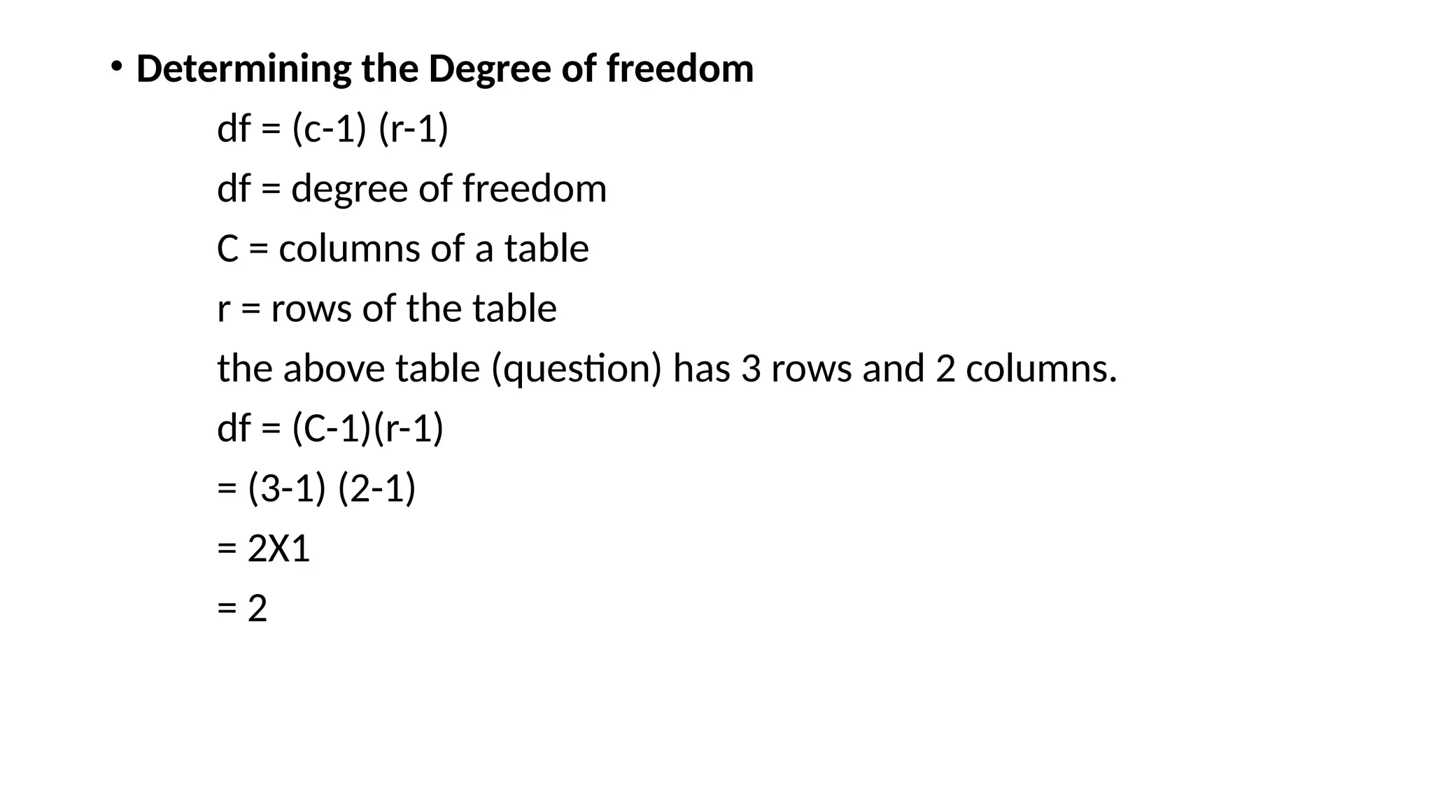 • Determining the Degree of freedom
df = (c-1) (r-1)
df = degree of freedom
C = columns of a table
r = rows of the table
the above table (question) has 3 rows and 2 columns.
df = (C-1)(r-1)
= (3-1) (2-1)
= 2X1
= 2
 
