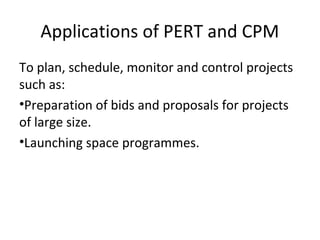 Applications of PERT and CPM
To plan, schedule, monitor and control projects
such as:
•Preparation of bids and proposals for projects
of large size.
•Launching space programmes.
 