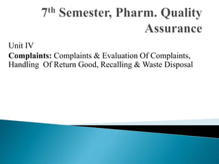 Unit IV
Complaints: Complaints & Evaluation Of Complaints,
Handling Of Return Good, Recalling & Waste Disposal
 