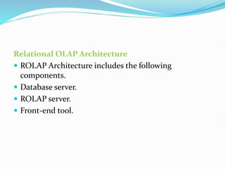 Relational OLAP Architecture
 ROLAP Architecture includes the following
components.
 Database server.
 ROLAP server.
 Front-end tool.
 