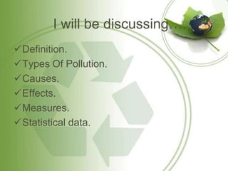 I will be discussing….
Definition.
Types Of Pollution.
Causes.
Effects.
Measures.
Statistical data.
 