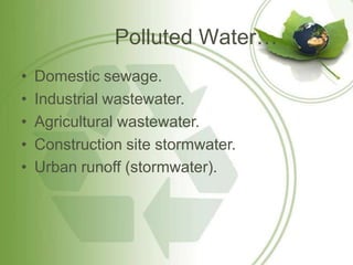Polluted Water…
• Domestic sewage.
• Industrial wastewater.
• Agricultural wastewater.
• Construction site stormwater.
• Urban runoff (stormwater).
 