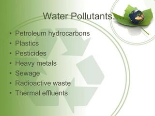 Water Pollutants….
• Petroleum hydrocarbons
• Plastics
• Pesticides
• Heavy metals
• Sewage
• Radioactive waste
• Thermal effluents
 
