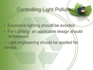 Controlling Light Pollution..
• Excessive lighting should be avoided.
• For Lighting an applicable design should
be followed.
• Light engineering should be applied for
streets.
 