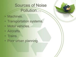 Sources of Noise
Pollution…
• Machines.
• Transportation systems.
• Motor vehicles.
• Aircrafts.
• Trains.
• Poor urban planning.
 