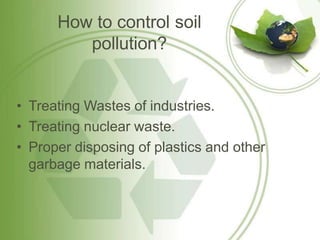 How to control soil
pollution?
• Treating Wastes of industries.
• Treating nuclear waste.
• Proper disposing of plastics and other
garbage materials.
 