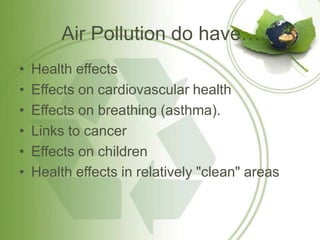 Air Pollution do have….
• Health effects
• Effects on cardiovascular health
• Effects on breathing (asthma).
• Links to cancer
• Effects on children
• Health effects in relatively "clean" areas
 
