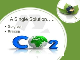 A Single Solution…..
• Go green.
• Reduce
 