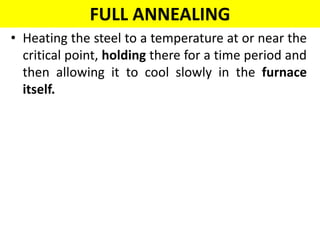 FULL ANNEALING
• Heating the steel to a temperature at or near the
critical point, holding there for a time period and
then allowing it to cool slowly in the furnace
itself.
 