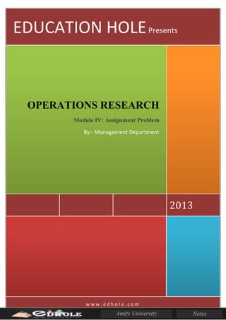 w w w . e d h o l e . c o m
2013
OPERATIONS RESEARCH
Module IV: Assignment Problem
By:- Management Department
EDUCATION HOLEPresents
 