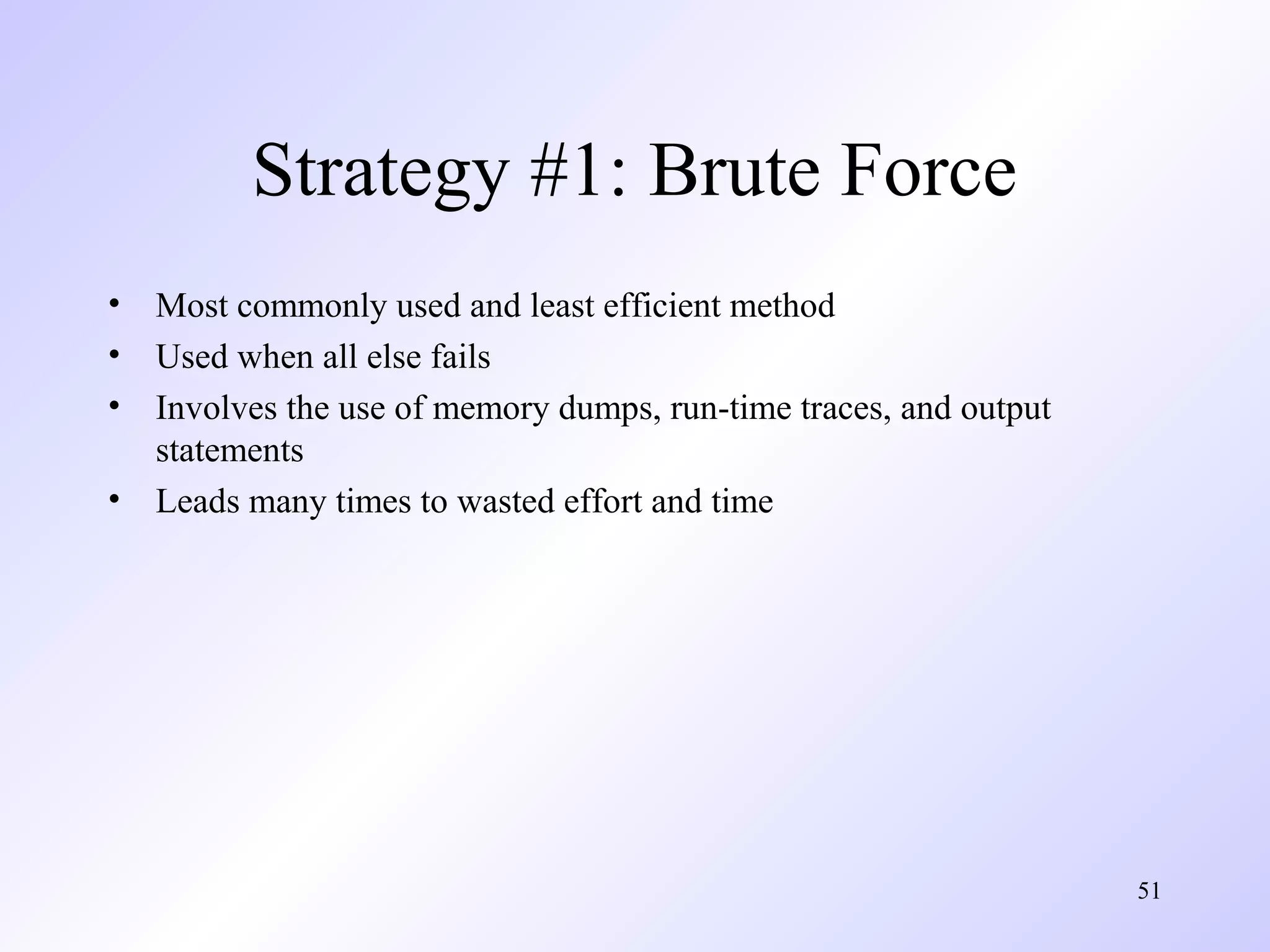 Strategy #1: Brute Force
•
•
•
•

Most commonly used and least efficient method
Used when all else fails
Involves the use of memory dumps, run-time traces, and output
statements
Leads many times to wasted effort and time

51

 