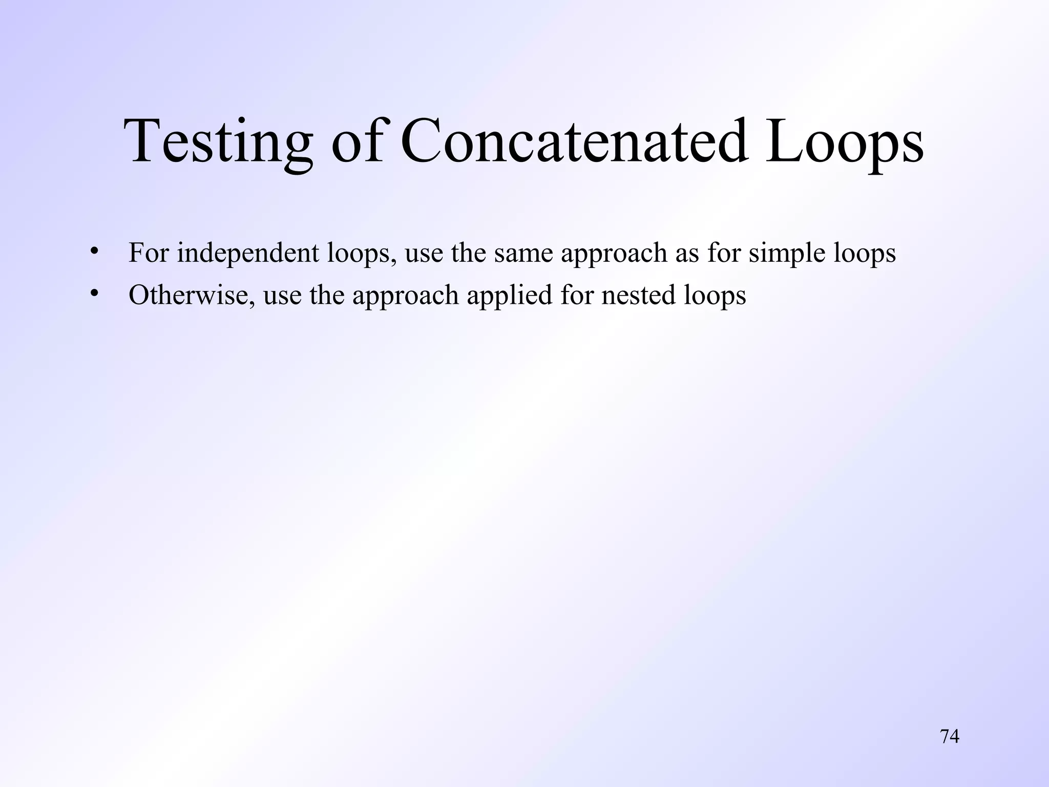 Testing of Concatenated Loops
•
•

For independent loops, use the same approach as for simple loops
Otherwise, use the approach applied for nested loops

74

 