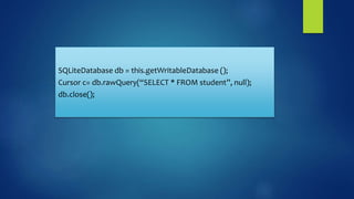 SQLiteDatabase db = this.getWritableDatabase ();
Cursor c= db.rawQuery(“SELECT * FROM student”, null);
db.close();
 