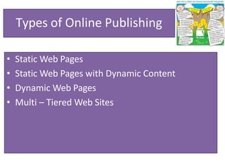Types of Online Publishing
• Static Web Pages
• Static Web Pages with Dynamic Content
• Dynamic Web Pages
• Multi – Tiered Web Sites
 
