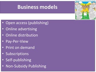 Business models
• Open access (publishing)
• Online advertising
• Online distribution
• Pay-Per-View
• Print on demand
• Subscriptions
• Self-publishing
• Non-Subsidy Publishing
 