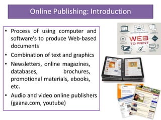 Online Publishing: Introduction
• Process of using computer and
software's to produce Web-based
documents
• Combination of text and graphics
• Newsletters, online magazines,
databases, brochures,
promotional materials, ebooks,
etc.
• Audio and video online publishers
(gaana.com, youtube)
 