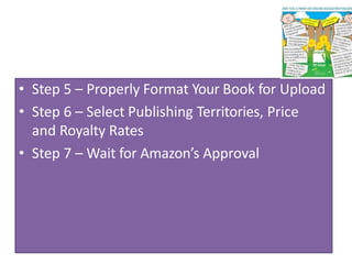 • Step 5 – Properly Format Your Book for Upload
• Step 6 – Select Publishing Territories, Price
and Royalty Rates
• Step 7 – Wait for Amazon’s Approval
 