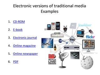 Electronic versions of traditional media
Examples
1. CD-ROM
2. E-book
3. Electronic journal
4. Online magazine
5. Online newspaper
6. PDF
 