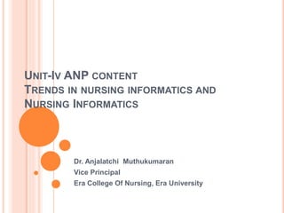 UNIT-IV ANP CONTENT
TRENDS IN NURSING INFORMATICS AND
NURSING INFORMATICS
Dr. Anjalatchi Muthukumaran
Vice Principal
Era College Of Nursing, Era University
 
