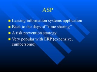 ASP
 Leasing information systems application
 Back to the days of “time sharing”
 A risk prevention strategy
 Very popular with ERP (expensive,
cumbersome)
 