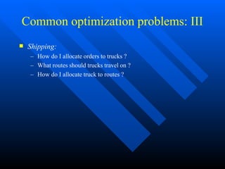 Common optimization problems: III
 Shipping:
– How do I allocate orders to trucks ?
– What routes should trucks travel on ?
– How do I allocate truck to routes ?
 