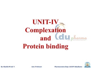 By: Khalifa M Asif Y Asst. Professor Pharmaceutics Dept. AACOP Akkalkuwa
UNIT-IV
Complexation
and
Protein binding
 