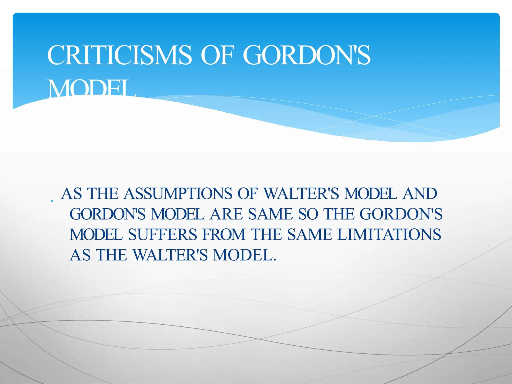  AS THE ASSUMPTIONS OF WALTER'S MODEL AND
GORDON'S MODEL ARE SAME SO THE GORDON'S
MODEL SUFFERS FROM THE SAME LIMITATIONS
AS THE WALTER'S MODEL.
CRITICISMS OF GORDON'S
MODEL
 
