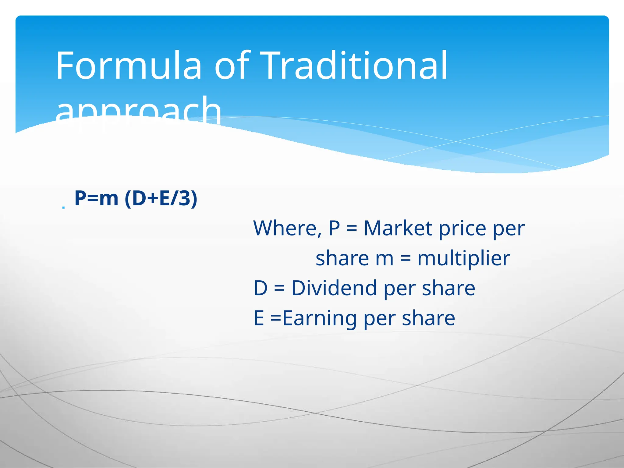  P=m (D+E/3)
Where, P = Market price per
share m = multiplier
D = Dividend per share
E =Earning per share
Formula of Traditional
approach
 