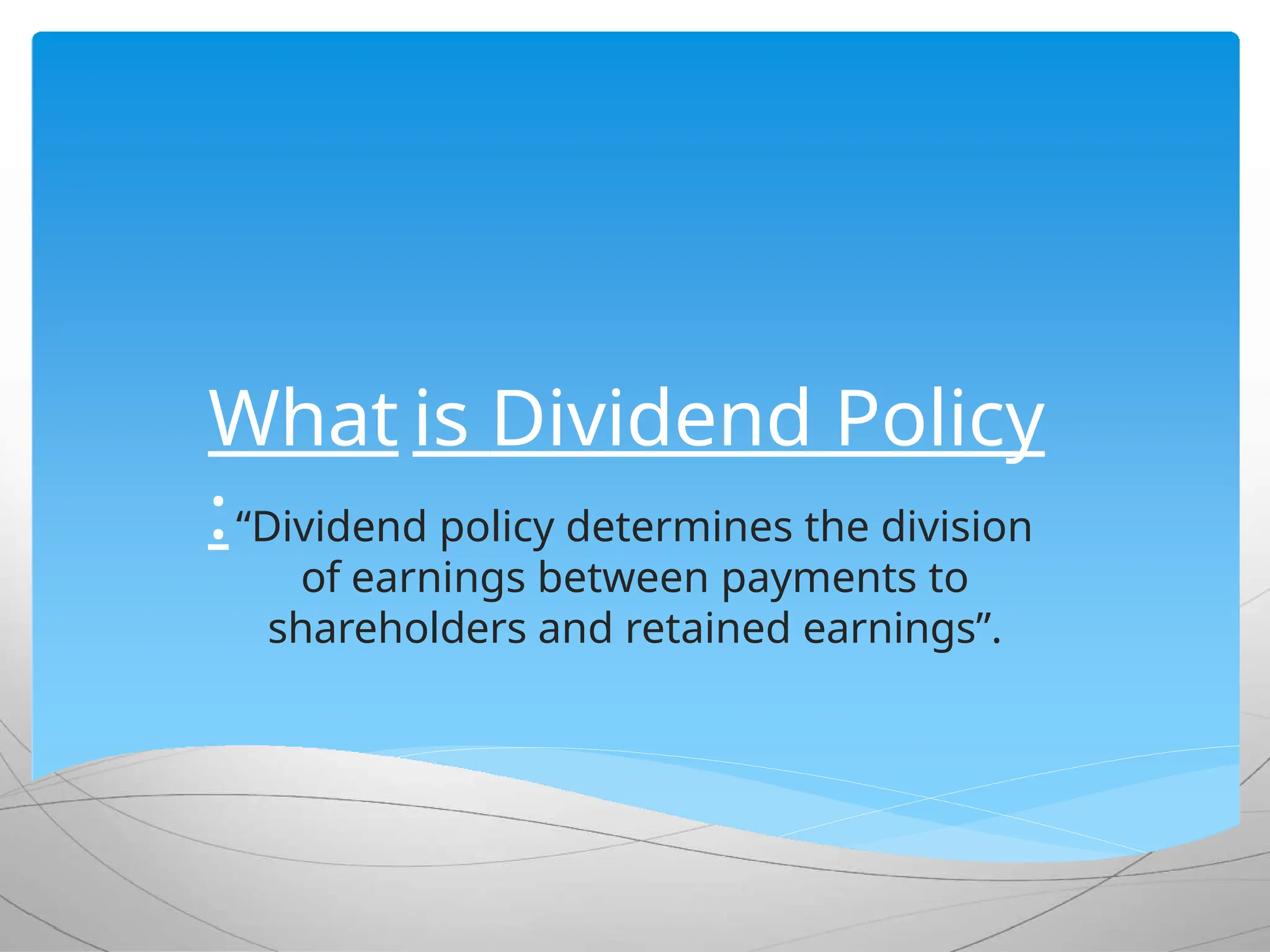 What is Dividend Policy
:“Dividend policy determines the division
of earnings between payments to
shareholders and retained earnings”.
 