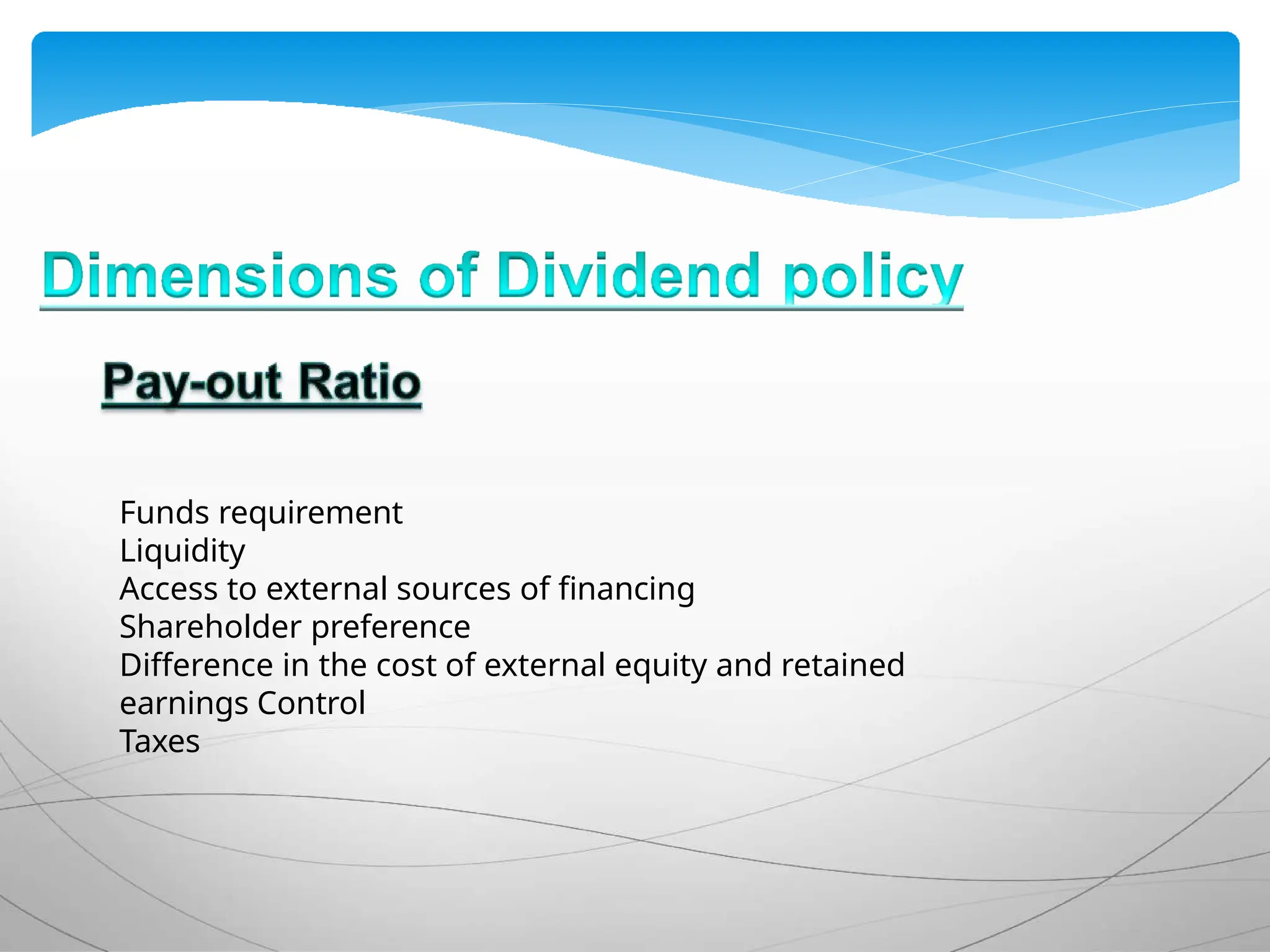 Funds requirement
Liquidity
Access to external sources of financing
Shareholder preference
Difference in the cost of external equity and retained
earnings Control
Taxes
 