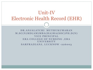 DR.ANJALATCHI MUTHUKUMARAN
M.SC (N)MD(AM)MBA(HA)MA(SOC)PH.D(N)
VICE PRINCIPAL
ERA COLLEGE OF NURSING ,ERA
UNIVERSITY
SARFRAZGANJ , LUCKNOW -226003
Unit-IV
Electronic Health Record (EHR)
 