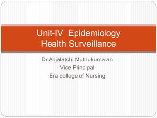 Dr.Anjalatchi Muthukumaran
Vice Principal
Era college of Nursing
Unit-IV Epidemiology
Health Surveillance
 