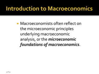 5 of 31
 Macroeconomists often reflect on
the microeconomic principles
underlying macroeconomic
analysis, or the microeconomic
foundations of macroeconomics.
 