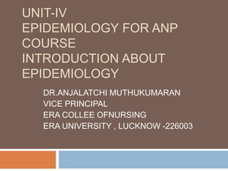 UNIT-IV
EPIDEMIOLOGY FOR ANP
COURSE
INTRODUCTION ABOUT
EPIDEMIOLOGY
DR.ANJALATCHI MUTHUKUMARAN
VICE PRINCIPAL
ERA COLLEE OFNURSING
ERA UNIVERSITY , LUCKNOW -226003
 