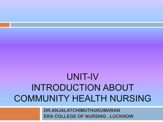 UNIT-IV
INTRODUCTION ABOUT
COMMUNITY HEALTH NURSING
DR.ANJALATCHIMUTHUKUMARAN
ERA COLLEGE OF NURSING , LUCKNOW
 