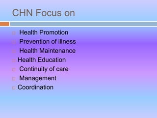 CHN Focus on
 Health Promotion
 Prevention of illness
 Health Maintenance
 Health Education
 Continuity of care
 Management
 Coordination
 