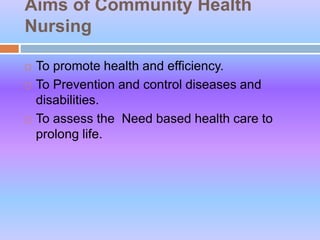 Aims of Community Health
Nursing
 To promote health and efficiency.
 To Prevention and control diseases and
disabilities.
 To assess the Need based health care to
prolong life.
 