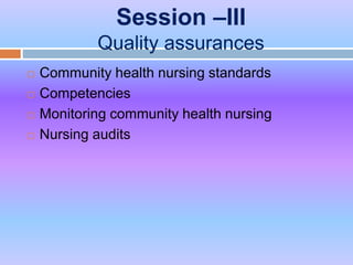 Session –III
Quality assurances
 Community health nursing standards
 Competencies
 Monitoring community health nursing
 Nursing audits
 
