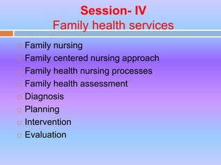 Session- IV
Family health services
 Family nursing
 Family centered nursing approach
 Family health nursing processes
 Family health assessment
 Diagnosis
 Planning
 Intervention
 Evaluation
 