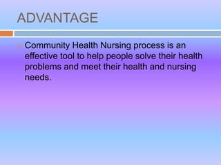 ADVANTAGE
 Community Health Nursing process is an
effective tool to help people solve their health
problems and meet their health and nursing
needs.
 