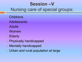 Session –V
Nursing care of special groups:
 Childrens
 Adolescents
 Adults
 Womwn
 Elderly
 Physically handicapped
 Mentally handicapped
 Urban and rural population at large
 