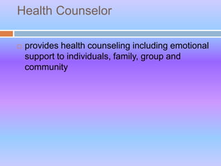 Health Counselor
 provides health counseling including emotional
support to individuals, family, group and
community
 