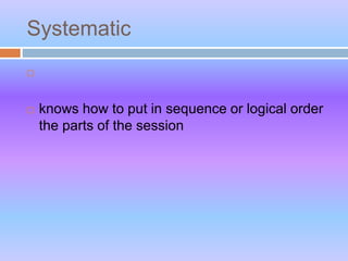 Systematic

 knows how to put in sequence or logical order
the parts of the session
 